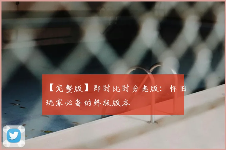 【完整版】即时比时分老版：怀旧玩家必备的终极版本