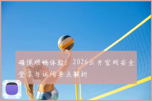 确保顺畅体验：2026云开官网安全登录与访问要点解析