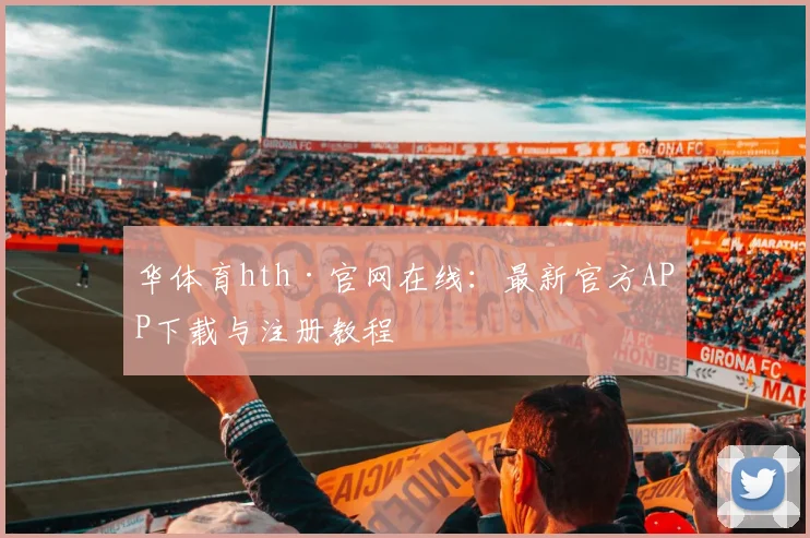 华体育hth·官网在线：最新官方APP下载与注册教程
