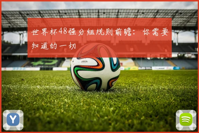 世界杯48强分组规则前瞻：你需要知道的一切