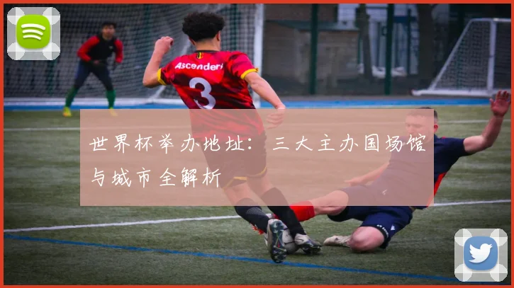 世界杯举办地址：三大主办国场馆与城市全解析