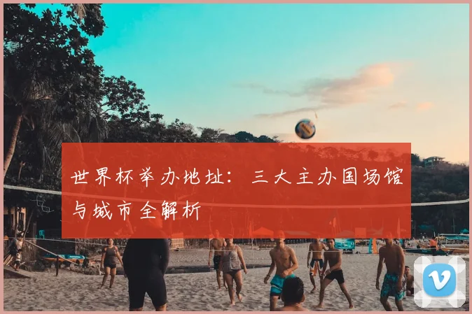 世界杯举办地址：三大主办国场馆与城市全解析