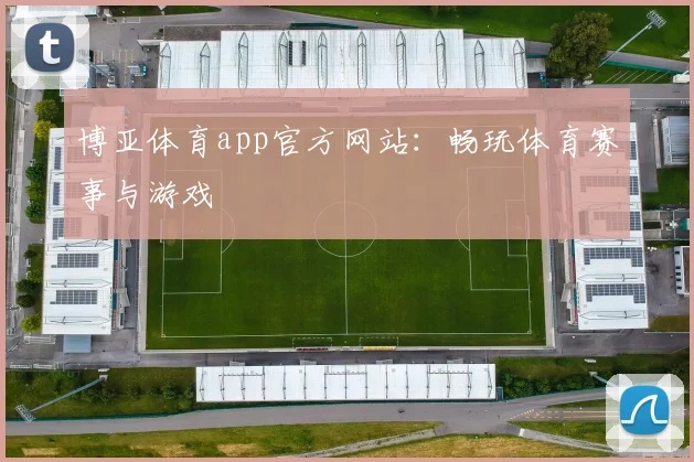 博亚体育app官方网站：畅玩体育赛事与游戏