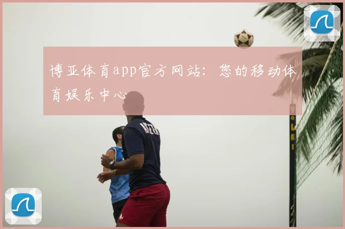 博亚体育app官方网站：您的移动体育娱乐中心