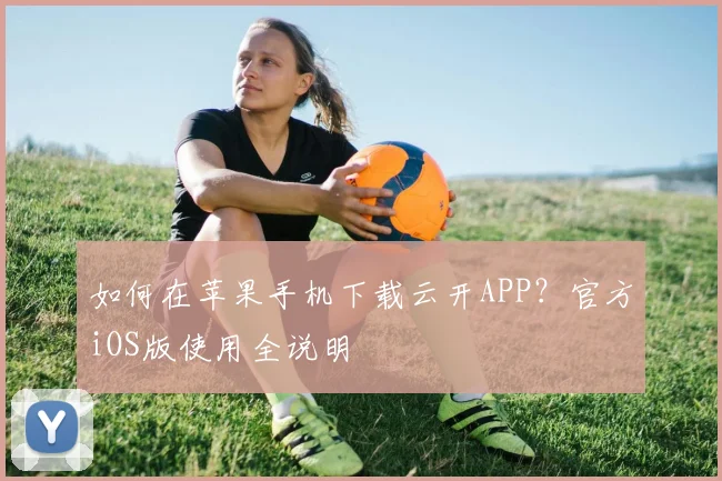 如何在苹果手机下载云开APP？官方iOS版使用全说明