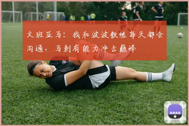 文班亚马：我和波波教练每天都会沟通，马刺有能力冲击巅峰