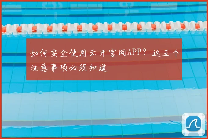 如何安全使用云开官网APP？这五个注意事项必须知道