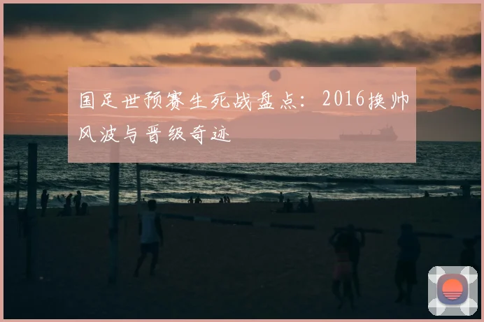 国足世预赛生死战盘点：2016换帅风波与晋级奇迹