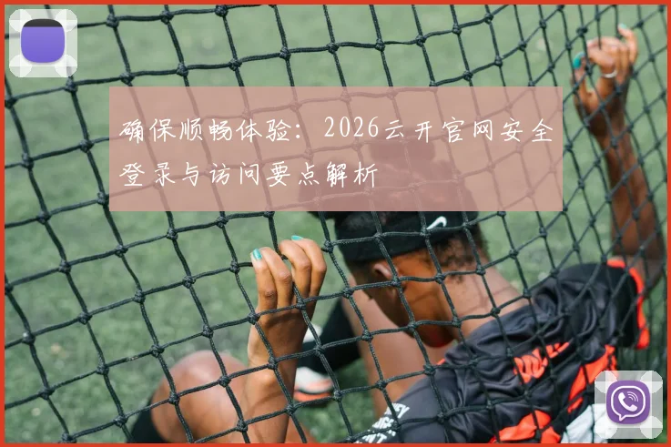 确保顺畅体验：2026云开官网安全登录与访问要点解析
