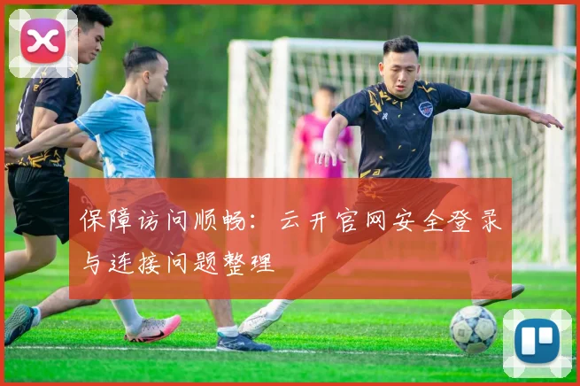 保障访问顺畅：云开官网安全登录与连接问题整理