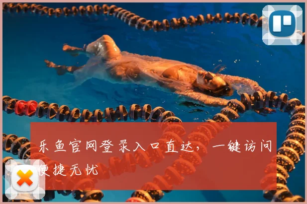 乐鱼官网登录入口直达，一键访问便捷无忧