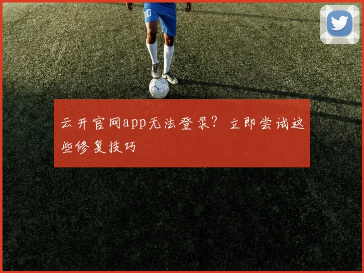 云开官网app无法登录？立即尝试这些修复技巧