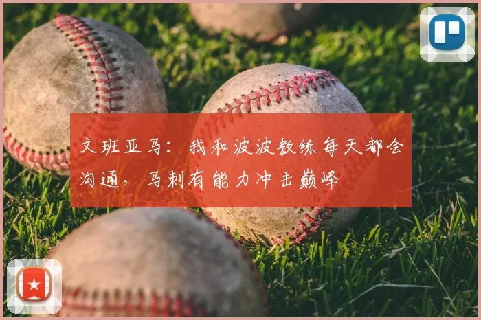 文班亚马：我和波波教练每天都会沟通，马刺有能力冲击巅峰