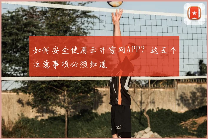 如何安全使用云开官网APP？这五个注意事项必须知道