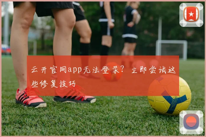 云开官网app无法登录？立即尝试这些修复技巧
