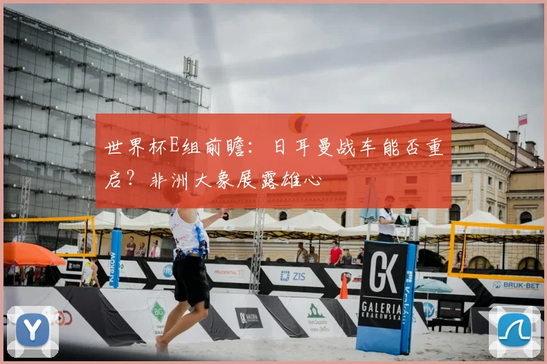 世界杯E组前瞻：日耳曼战车能否重启？非洲大象展露雄心