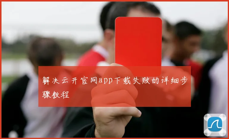 解决云开官网app下载失败的详细步骤教程