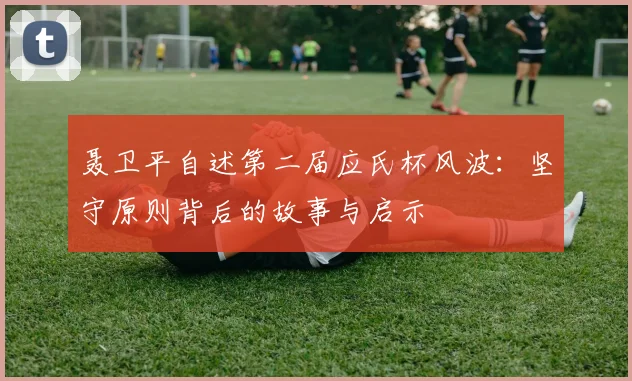 聂卫平自述第二届应氏杯风波：坚守原则背后的故事与启示