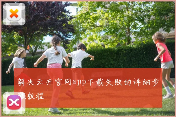 解决云开官网app下载失败的详细步骤教程