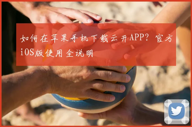 如何在苹果手机下载云开APP？官方iOS版使用全说明