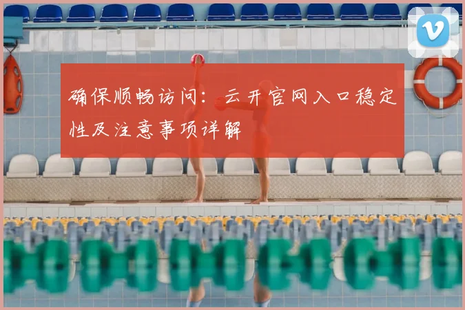 确保顺畅访问：云开官网入口稳定性及注意事项详解