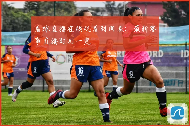 看球直播在线观看时间表：最新赛事直播时刻一览