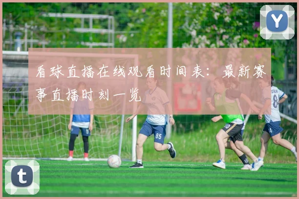 看球直播在线观看时间表：最新赛事直播时刻一览