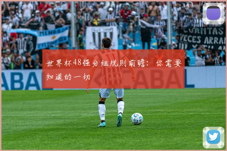 世界杯48强分组规则前瞻：你需要知道的一切