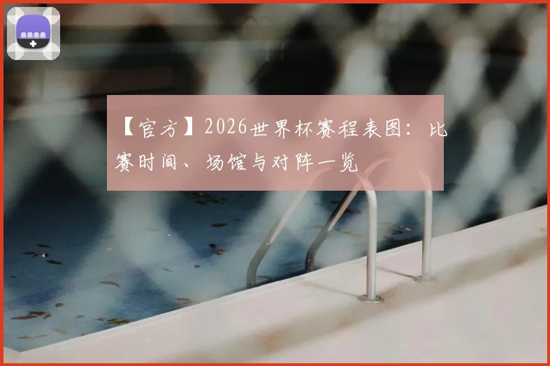 【官方】2026世界杯赛程表图：比赛时间、场馆与对阵一览