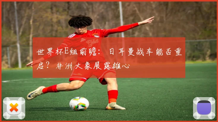 世界杯E组前瞻：日耳曼战车能否重启？非洲大象展露雄心